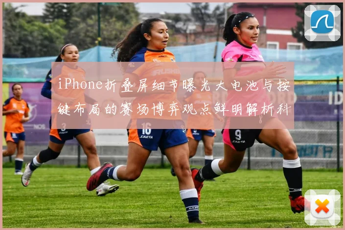 iPhone折叠屏细节曝光大电池与按键布局的赛场博弈观点鲜明解析科技如何助攻体育内容消费