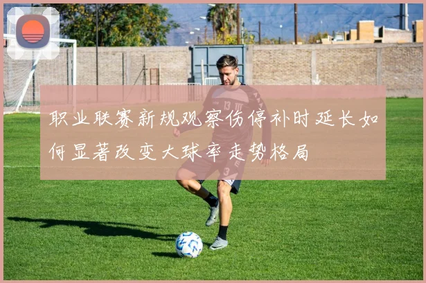 职业联赛新规观察伤停补时延长如何显著改变大球率走势格局