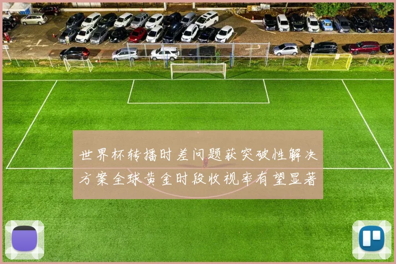 世界杯转播时差问题获突破性解决方案全球黄金时段收视率有望显著提升